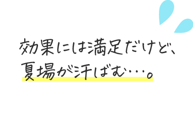 効果には満足だけど、夏場が汗ばむ…。