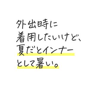 外出時に着用したいけど、夏だとインナーとして暑い。